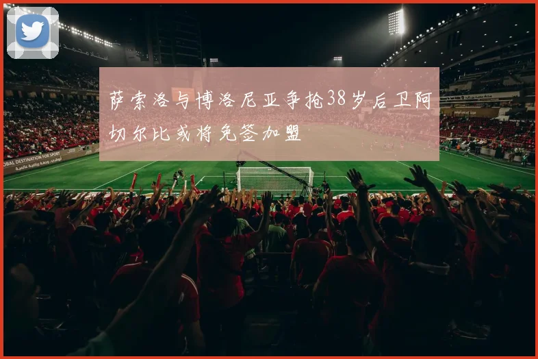萨索洛与博洛尼亚争抢38岁后卫阿切尔比或将免签加盟