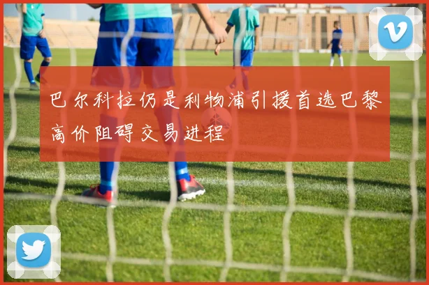 巴尔科拉仍是利物浦引援首选巴黎高价阻碍交易进程