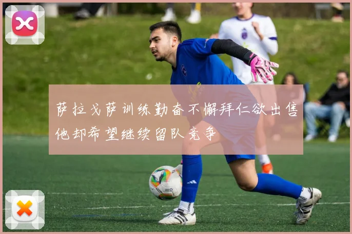 萨拉戈萨训练勤奋不懈拜仁欲出售他却希望继续留队竞争