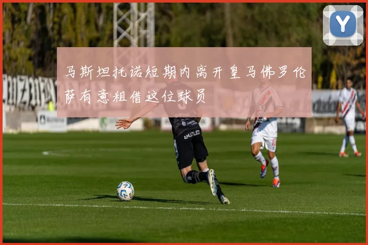 马斯坦托诺短期内离开皇马佛罗伦萨有意租借这位球员