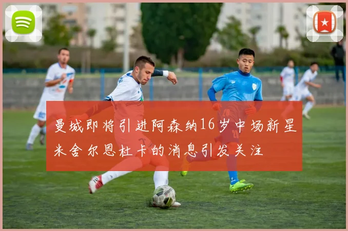 曼城即将引进阿森纳16岁中场新星米舍尔恩杜卡的消息引发关注