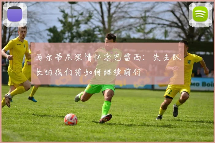 马尔蒂尼深情怀念巴雷西：失去队长的我们将如何继续前行