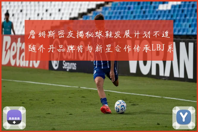 詹姆斯密友揭秘球鞋发展计划不追随乔丹品牌将与新星合作传承LBJ系列